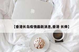 【香港长岛疫情最新消息,香港 长俸】