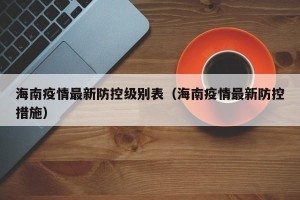 海南疫情最新防控级别表（海南疫情最新防控措施）