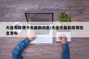 大连市疫情今天最新动态/大连市最新疫情信息发布