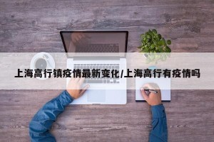 上海高行镇疫情最新变化/上海高行有疫情吗
