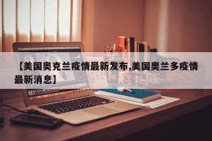 【美国奥克兰疫情最新发布,美国奥兰多疫情最新消息】