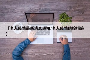 【老人疫情最新消息通知/老人疫情防控措施】