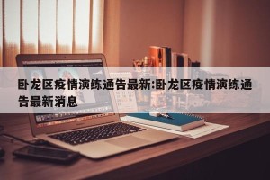 卧龙区疫情演练通告最新:卧龙区疫情演练通告最新消息