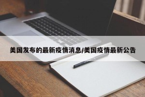 美国发布的最新疫情消息/美国疫情最新公告