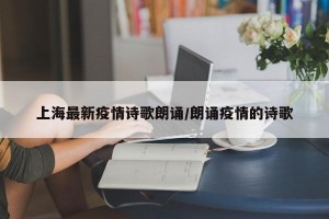 上海最新疫情诗歌朗诵/朗诵疫情的诗歌