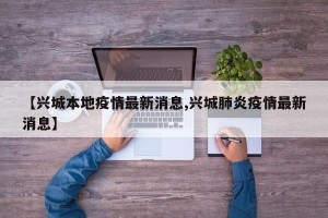 【兴城本地疫情最新消息,兴城肺炎疫情最新消息】