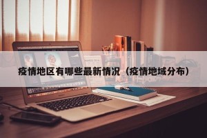 疫情地区有哪些最新情况（疫情地域分布）