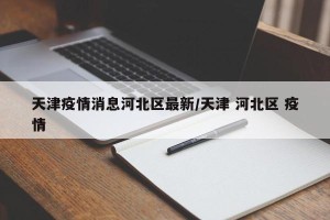 天津疫情消息河北区最新/天津 河北区 疫情