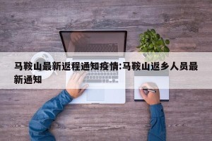 马鞍山最新返程通知疫情:马鞍山返乡人员最新通知