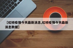 【虹桥疫情今天最新消息,虹桥疫情今天最新消息数据】