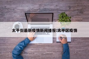 太平街最新疫情新闻播报:太平区疫情