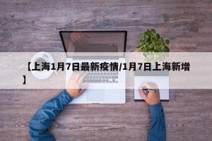 【上海1月7日最新疫情/1月7日上海新增】