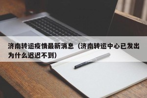 济南转运疫情最新消息（济南转运中心已发出为什么迟迟不到）