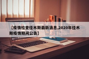 【疫情检查佳木斯最新消息,2020年佳木斯疫情期间公告】