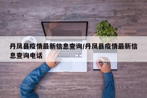 丹凤县疫情最新信息查询/丹凤县疫情最新信息查询电话