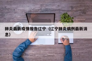 肺炎最新疫情报告辽宁（辽宁肺炎病例最新消息）