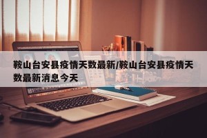 鞍山台安县疫情天数最新/鞍山台安县疫情天数最新消息今天
