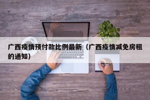 广西疫情预付款比例最新（广西疫情减免房租的通知）