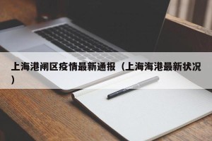 上海港闸区疫情最新通报（上海海港最新状况）