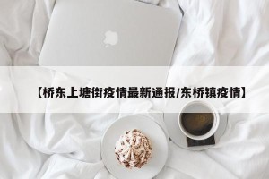 【桥东上塘街疫情最新通报/东桥镇疫情】