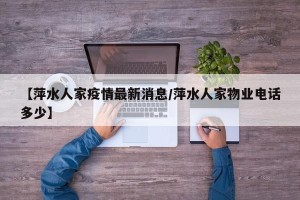 【萍水人家疫情最新消息/萍水人家物业电话多少】