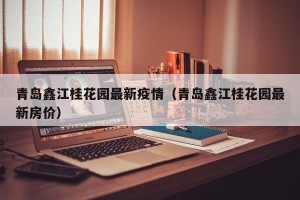青岛鑫江桂花园最新疫情（青岛鑫江桂花园最新房价）