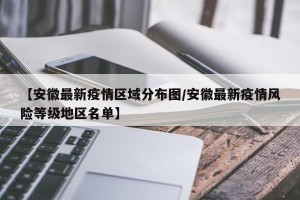【安徽最新疫情区域分布图/安徽最新疫情风险等级地区名单】