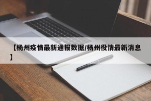 【杨州疫情最新通报数据/杨州役情最新消息】
