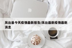 凤台县今天疫情最新报告/凤台最新疫情最新消息