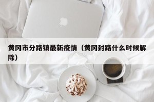 黄冈市分路镇最新疫情（黄冈封路什么时候解除）