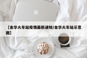 【金华火车站疫情最新通知/金华火车站示意图】