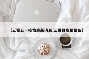【云霄五一疫情最新消息,云霄县疫情情况】