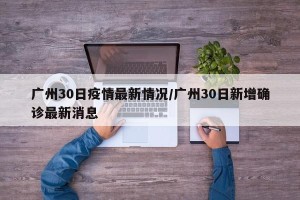 广州30日疫情最新情况/广州30日新增确诊最新消息