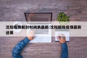 沈阳疫情解封时间表最新:沈阳解除疫情最新进展