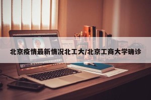 北京疫情最新情况北工大/北京工商大学确诊