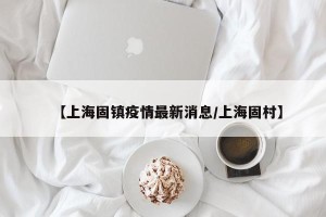 【上海固镇疫情最新消息/上海固村】