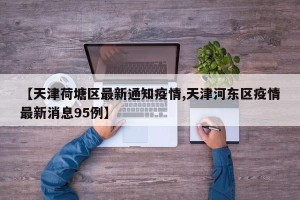 【天津荷塘区最新通知疫情,天津河东区疫情最新消息95例】