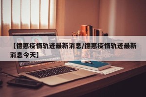 【德惠疫情轨迹最新消息/德惠疫情轨迹最新消息今天】
