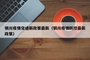 铜川疫情交通新政策最新（铜川疫情防控最新政策）