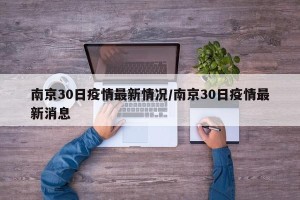 南京30日疫情最新情况/南京30日疫情最新消息