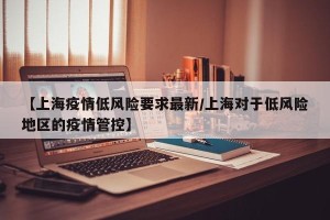 【上海疫情低风险要求最新/上海对于低风险地区的疫情管控】