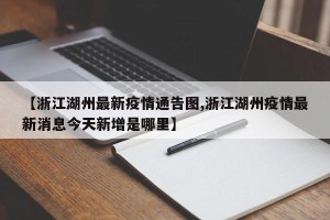 【浙江湖州最新疫情通告图,浙江湖州疫情最新消息今天新增是哪里】