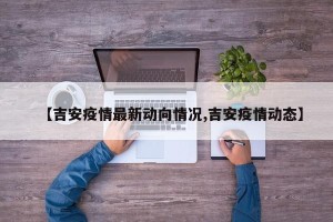 【吉安疫情最新动向情况,吉安疫情动态】