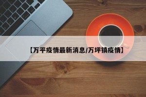 【万平疫情最新消息/万坪镇疫情】