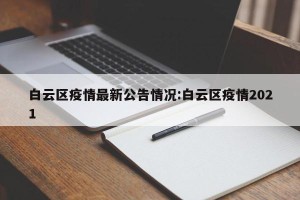 白云区疫情最新公告情况:白云区疫情2021