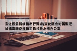 宣化区最新疫情出行要求/宣化区应对新型冠状病毒肺炎疫情工作领导小组办公室