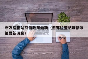 燕郊检查站疫情政策最新（燕郊检查站疫情政策最新消息）
