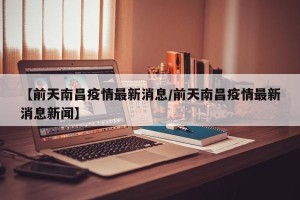 【前天南昌疫情最新消息/前天南昌疫情最新消息新闻】