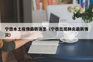 宁德本土疫情最新消息（宁德出现肺炎最新情况）