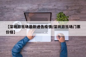 【深圳游乐场最新通告疫情/深圳游乐场门票价格】